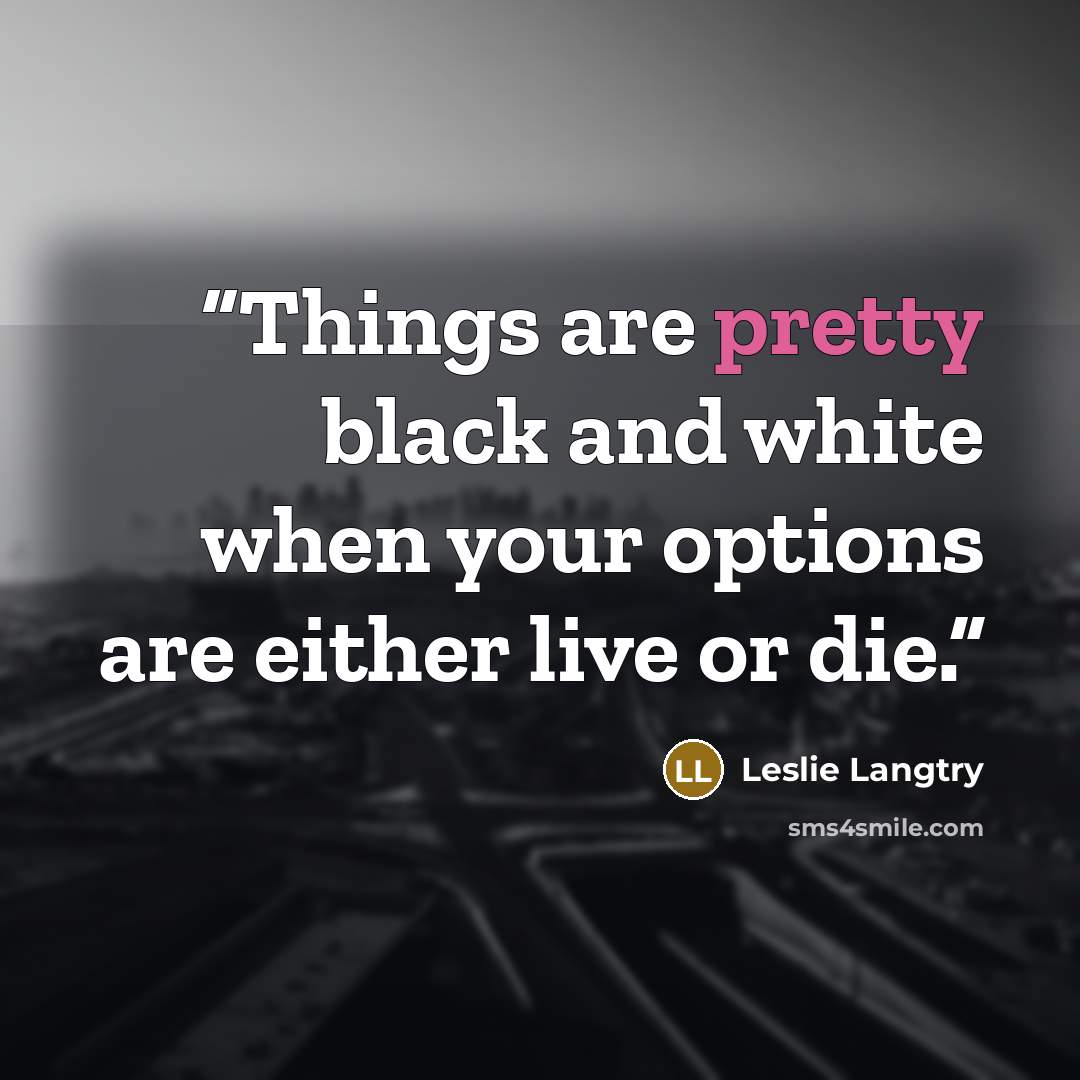 “Things are pretty black and white when your options are either live or die.” quote by Leslie Langtry