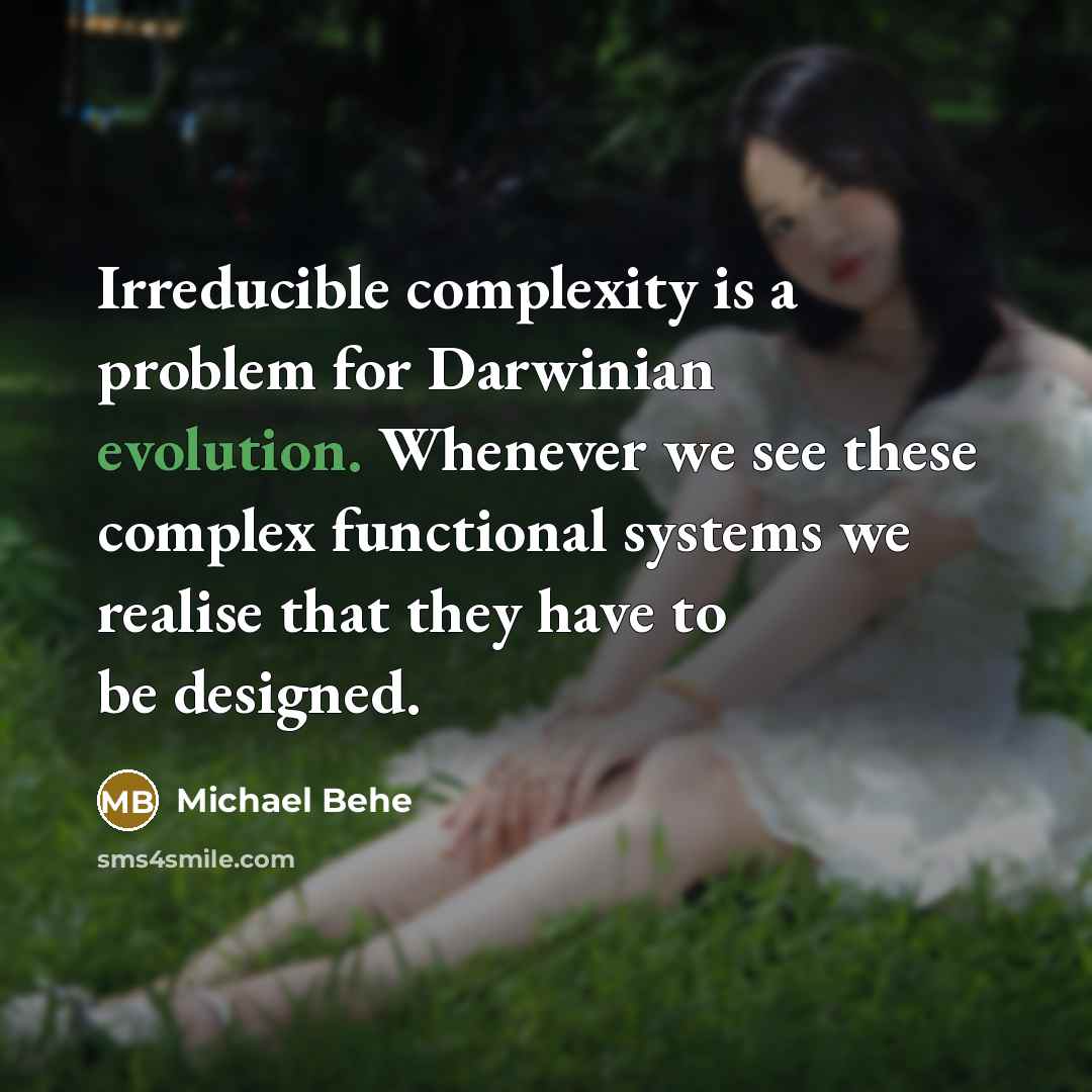“Irreducible complexity is a problem for Darwinian evolution. Whenever we see these complex functional systems we realise that they have to be designed.” quote by Michael Behe