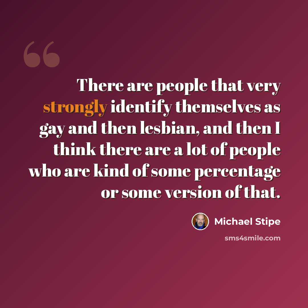 “There are people that very strongly identify themselves as gay and then lesbian, and then I think there are a lot of people who are kind of some percentage or some version of that.” quote by Michael Stipe