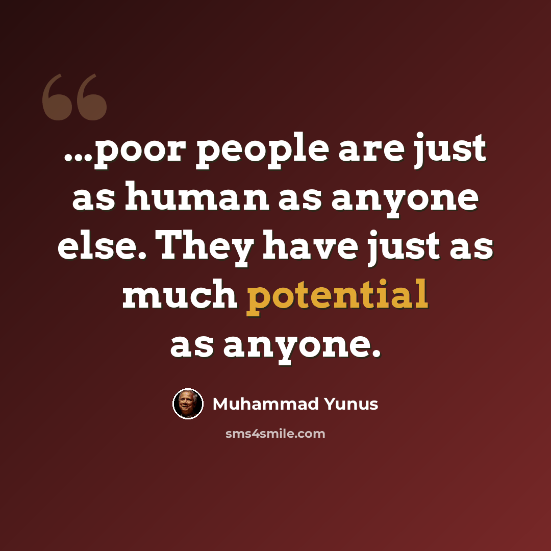 “...poor people are just as human as anyone else. They have just as much potential as anyone.” quote by Muhammad Yunus