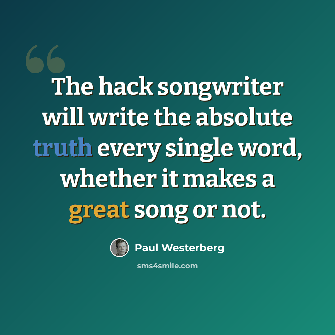 “The hack songwriter will write the absolute truth every single word, whether it makes a great song or not.” quote by Paul Westerberg