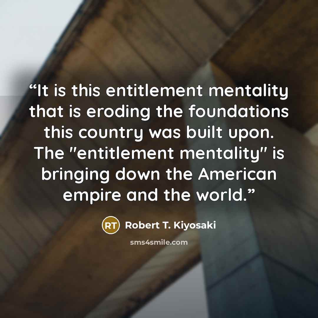 “It is this entitlement mentality that is eroding the foundations this country was built upon. The "entitlement mentality" is bringing down the American empire and the world.” quote by Robert T. Kiyosaki