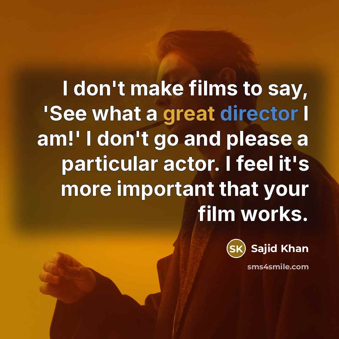 “I don't make films to say, 'See what a great director I am!' I don't go and please a particular actor. I feel it's more important that your film works.” quote by Sajid Khan