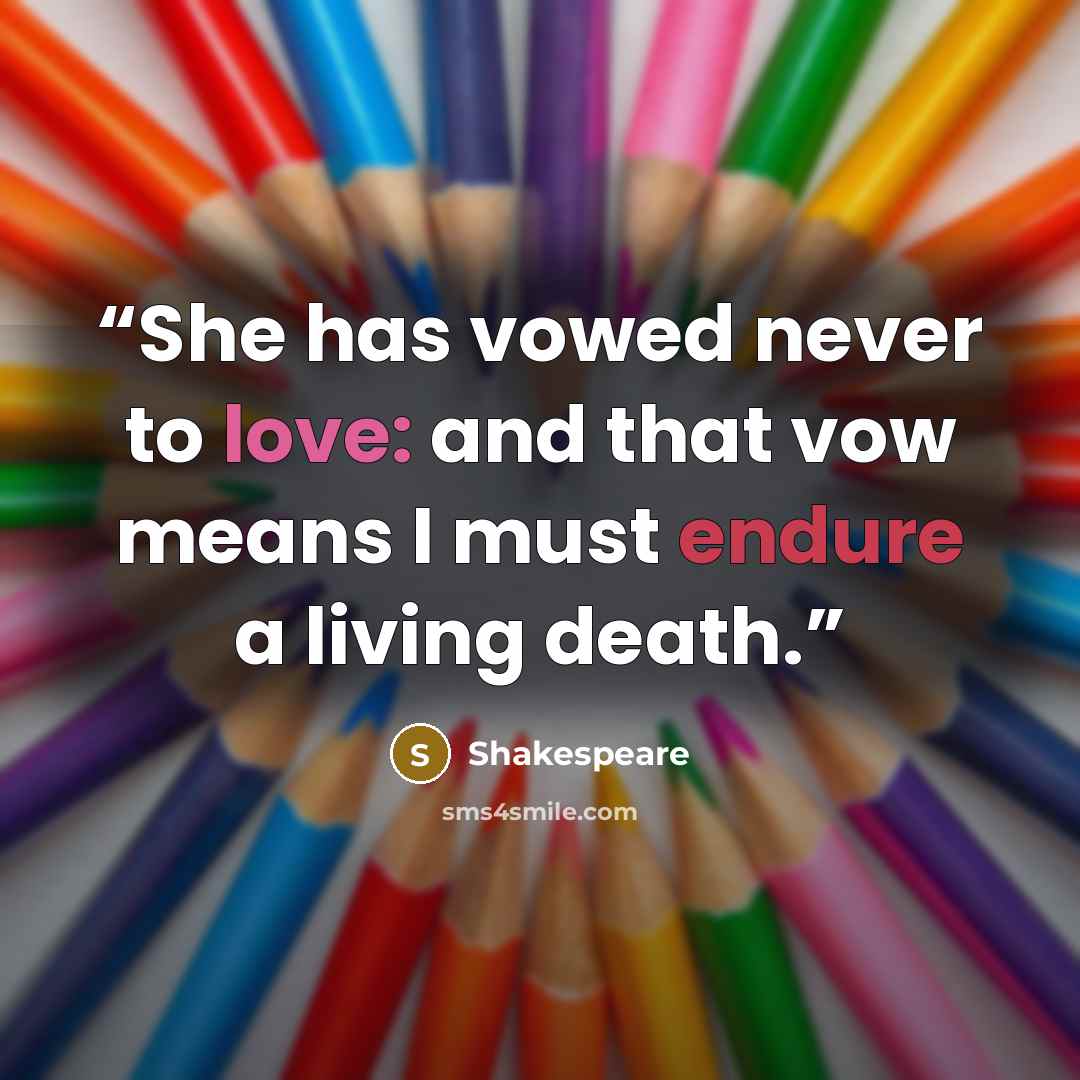 “She has vowed never to love: and that vow means I must endure a living death.” quote by Shakespeare