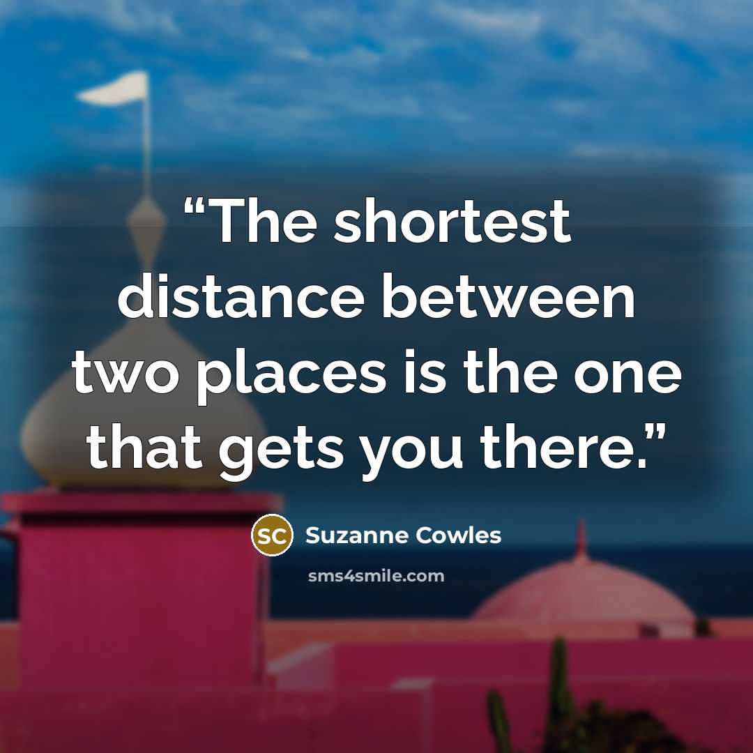“The shortest distance between two places is the one that gets you there.” quote by Suzanne Cowles