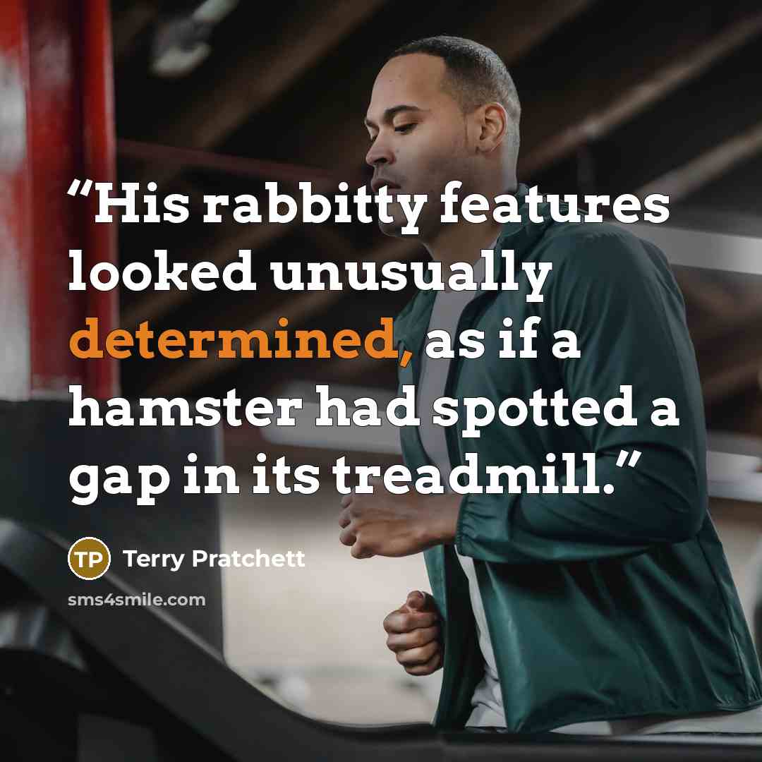 “His rabbitty features looked unusually determined, as if a hamster had spotted a gap in its treadmill.” quote by Terry Pratchett
