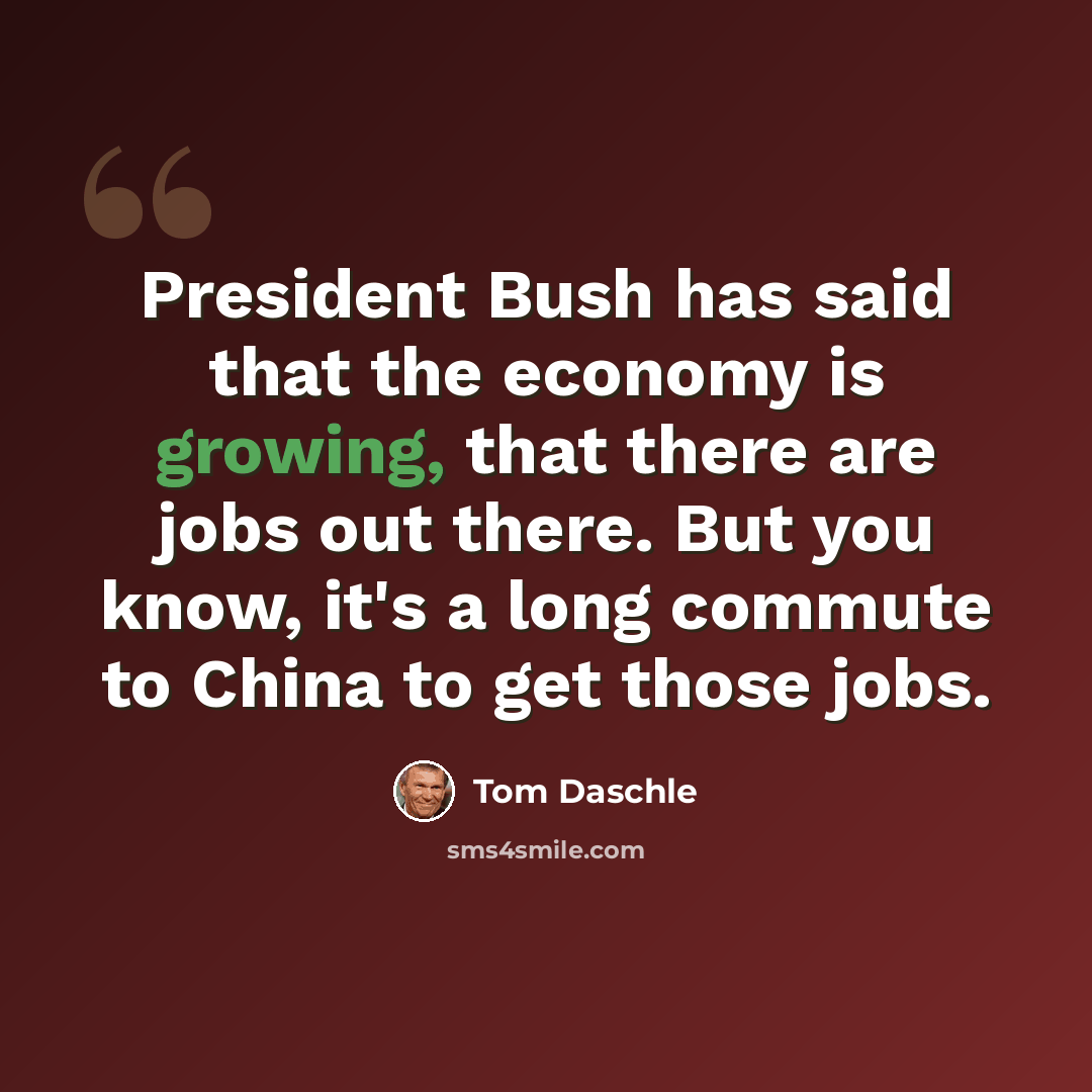 “President Bush has said that the economy is growing, that there are jobs out there. But you know, it's a long commute to China to get those jobs.” quote by Tom Daschle