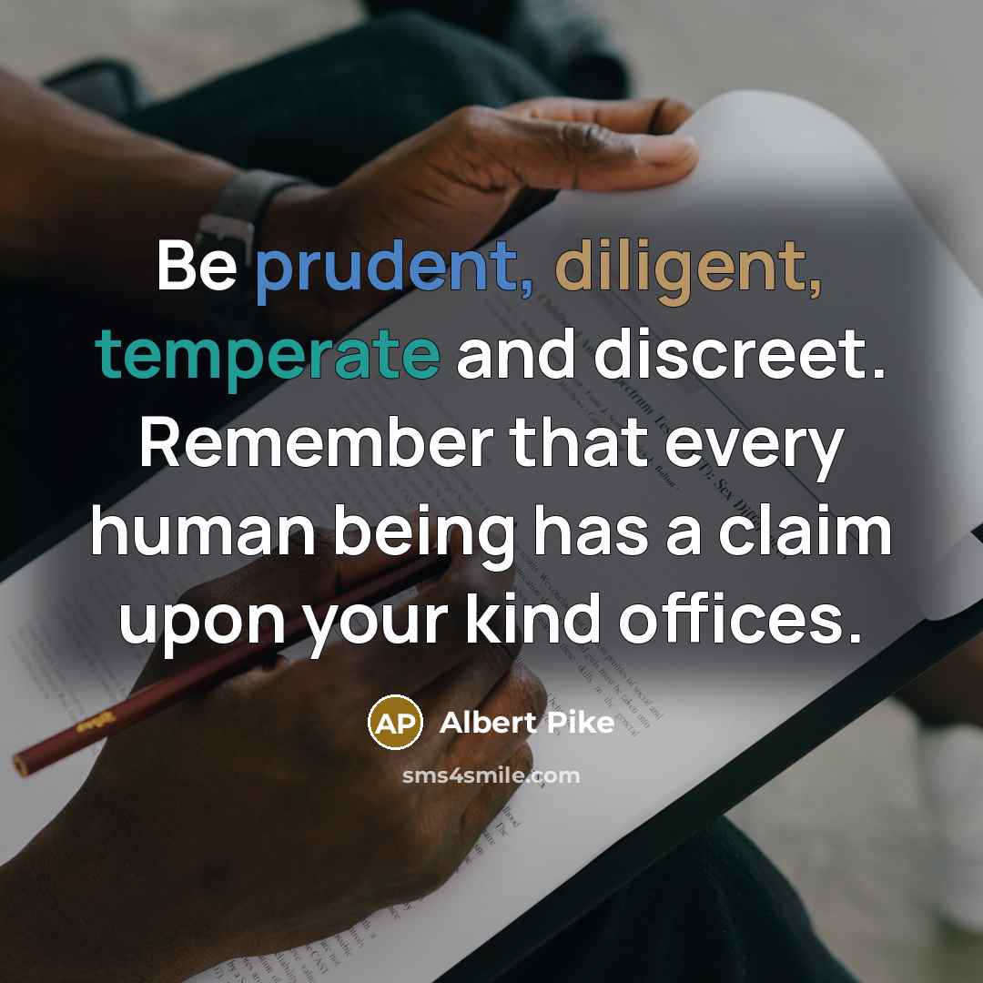 “Be prudent, diligent, temperate and discreet. Remember that every human being has a claim upon your kind offices.” quote by Albert Pike