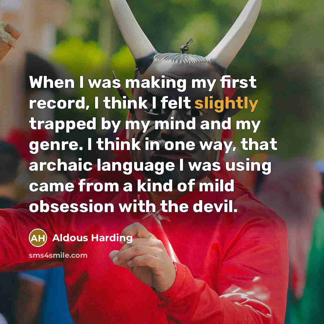 “When I was making my first record, I think I felt slightly trapped by my mind and my genre. I think in one way, that archaic language I was using came from a kind of mild obsession with the devil.” quote by Aldous Harding