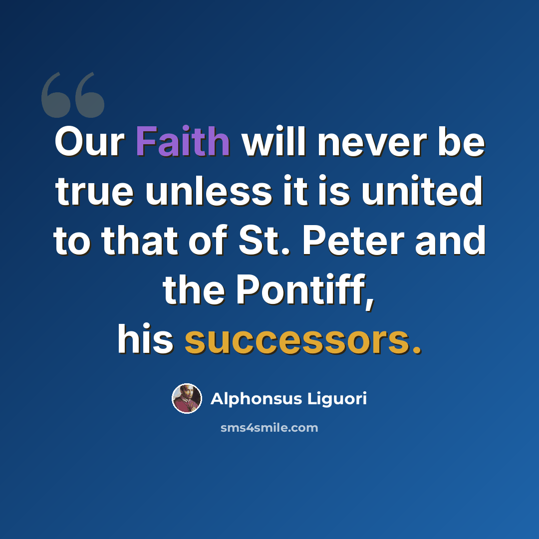 “Our Faith will never be true unless it is united to that of St. Peter and the Pontiff, his successors.” quote by Alphonsus Liguori