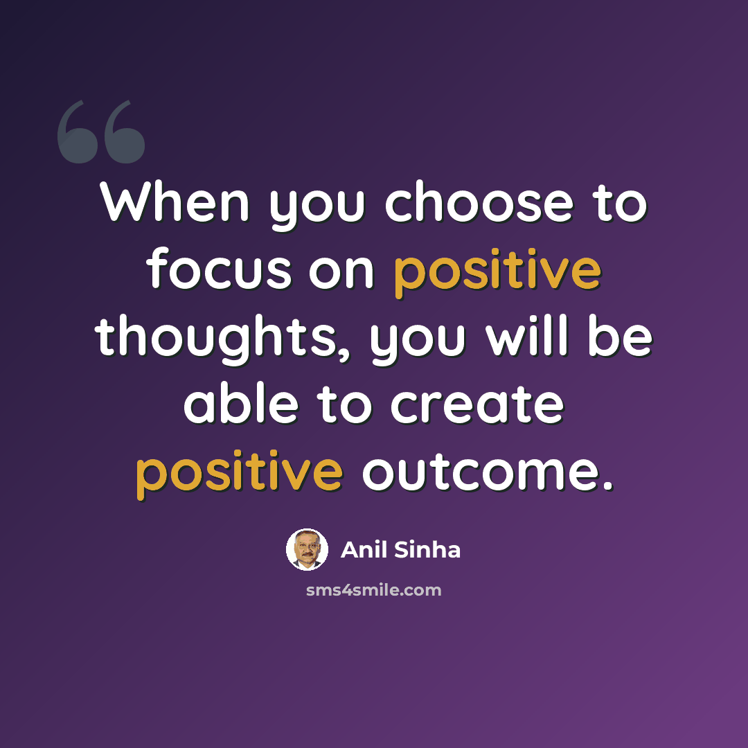 “When you choose to focus on positive thoughts, you will be able to create positive outcome.” quote by Anil Sinha