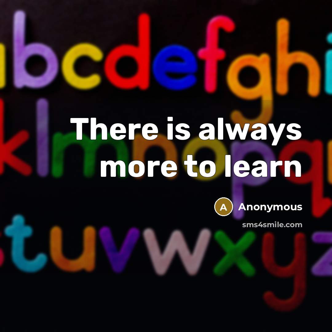 “There is always more to learn” quote by Anonymous