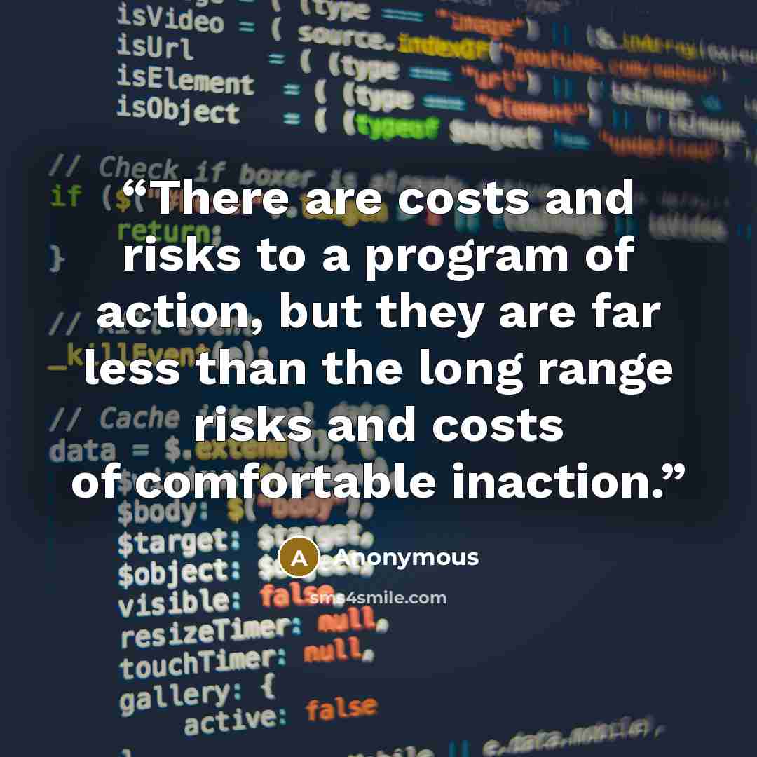“There are costs and risks to a program of action, but they are far less than the long range risks and costs of comfortable inaction.” quote by Anonymous