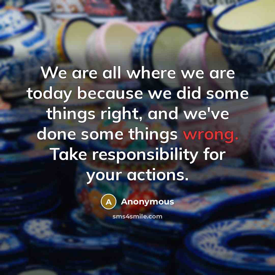 “We are all where we are today because we did some things right, and we've done some things wrong. Take responsibility for your actions.” quote by Anonymous