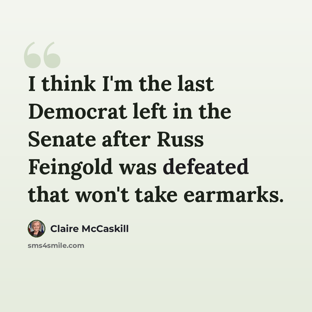 “I think I'm the last Democrat left in the Senate after Russ Feingold was defeated that won't take earmarks.” quote by Claire McCaskill