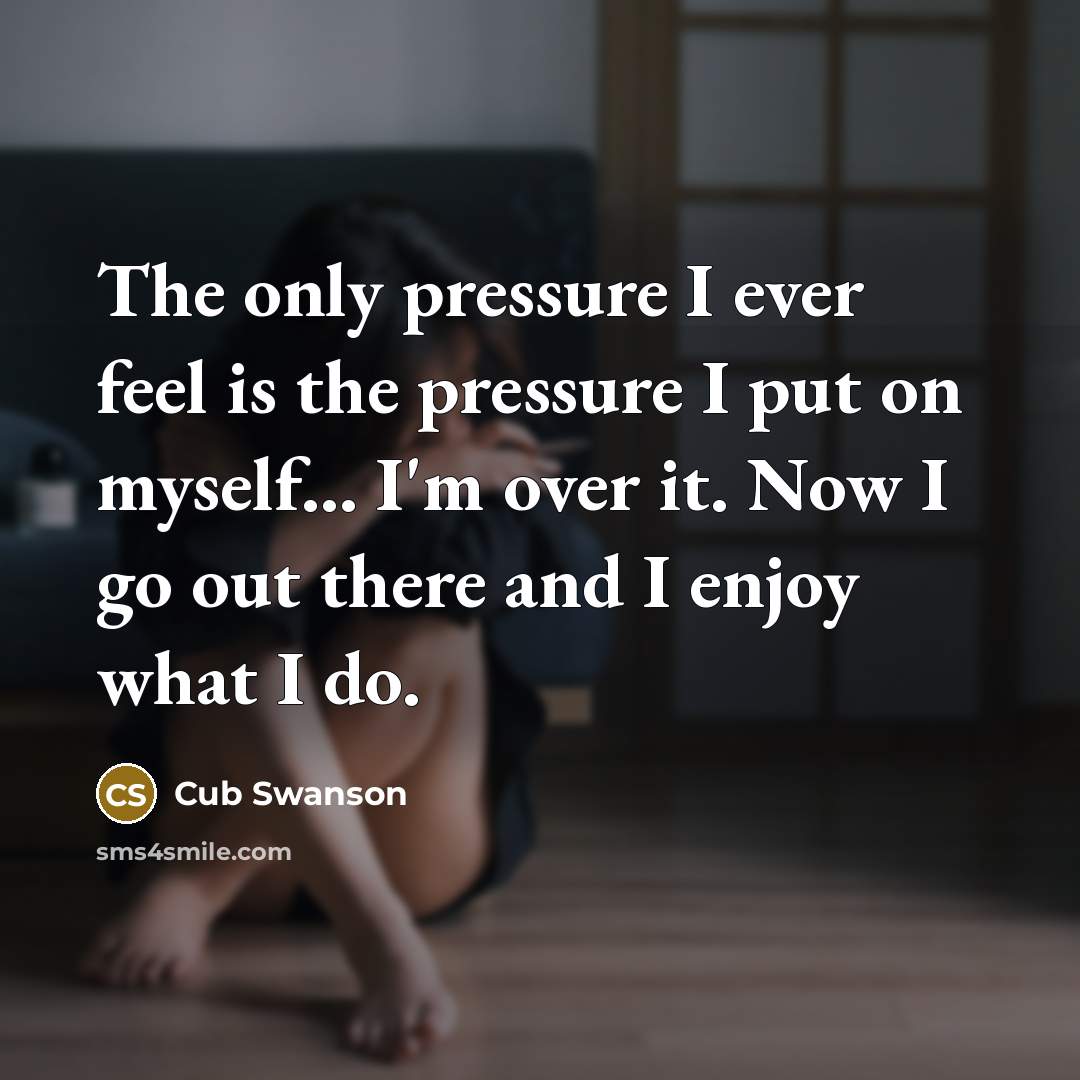 “The only pressure I ever feel is the pressure I put on myself... I'm over it. Now I go out there and I enjoy what I do.” quote by Cub Swanson