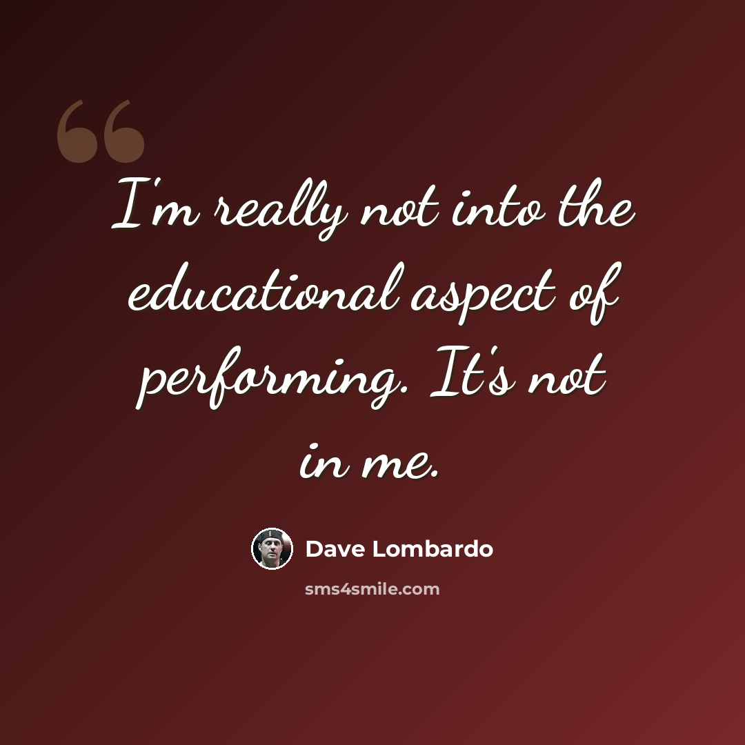 “I'm really not into the educational aspect of performing. It's not in me.” quote by Dave Lombardo