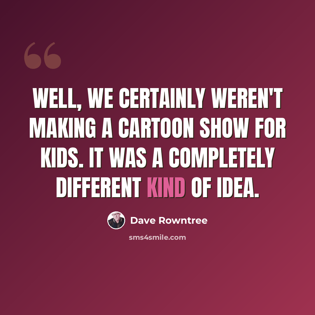 “Well, we certainly weren't making a cartoon show for kids. It was a completely different kind of idea.” quote by Dave Rowntree
