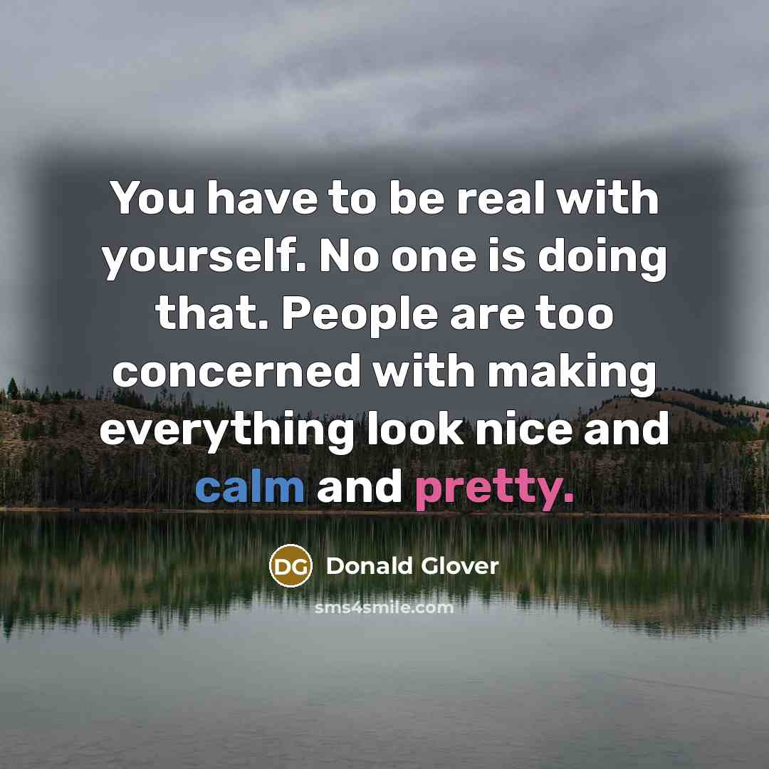 “You have to be real with yourself. No one is doing that. People are too concerned with making everything look nice and calm and pretty.” quote by Donald Glover