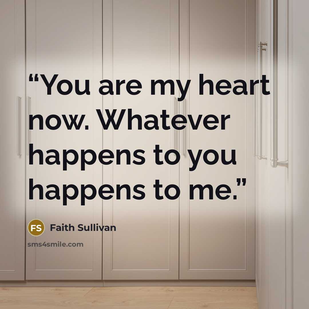 “You are my heart now. Whatever happens to you happens to me.” quote by Faith Sullivan