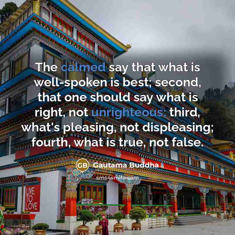 “The calmed say that what is well-spoken is best; second, that one should say what is right, not unrighteous; third, what's pleasing, not displeasing; fourth, what is true, not false.” quote by Gautama Buddha