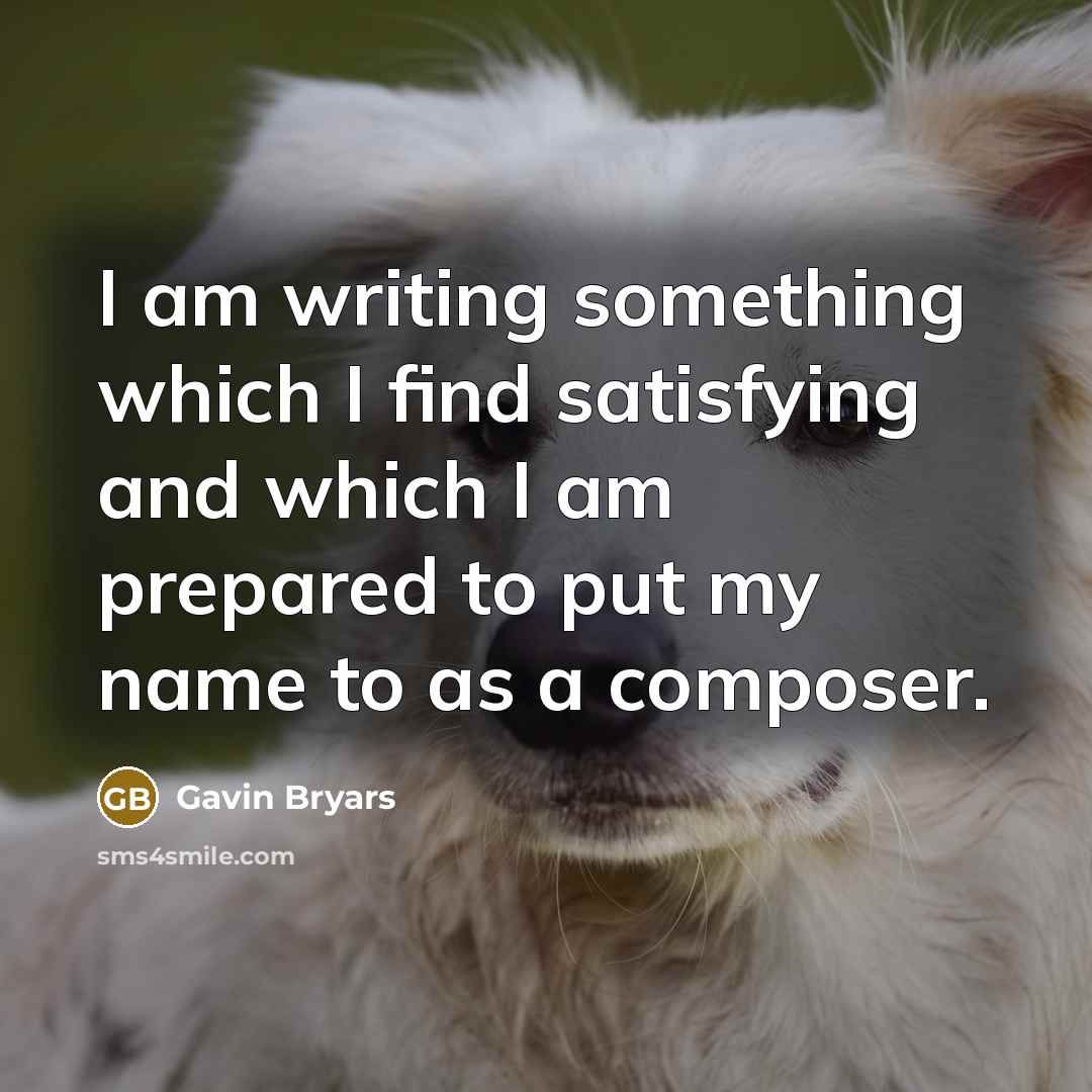 “I am writing something which I find satisfying and which I am prepared to put my name to as a composer.” quote by Gavin Bryars