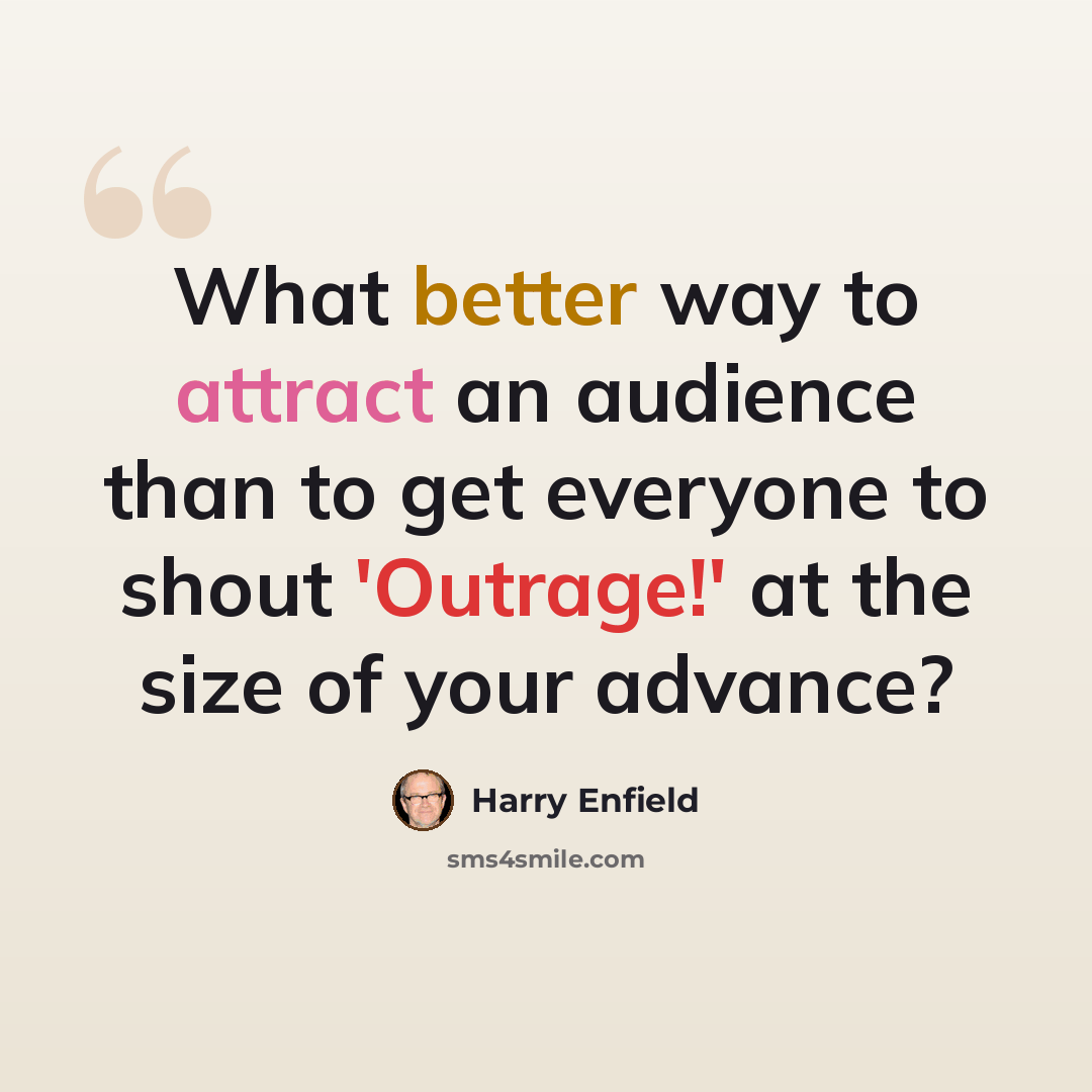 “What better way to attract an audience than to get everyone to shout 'Outrage!' at the size of your advance?” quote by Harry Enfield