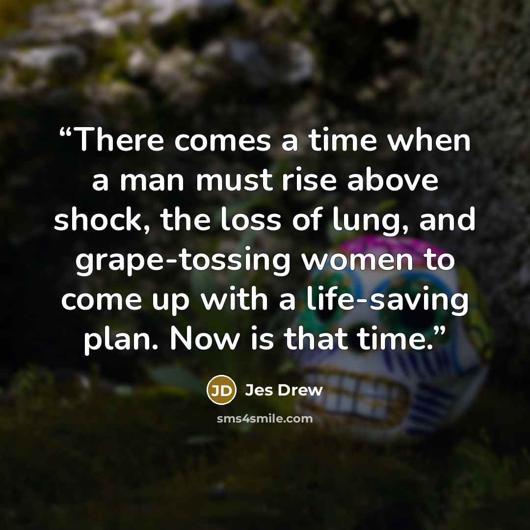 “There comes a time when a man must rise above shock, the loss of lung, and grape-tossing women to come up with a life-saving plan. Now is that time.” quote by Jes Drew