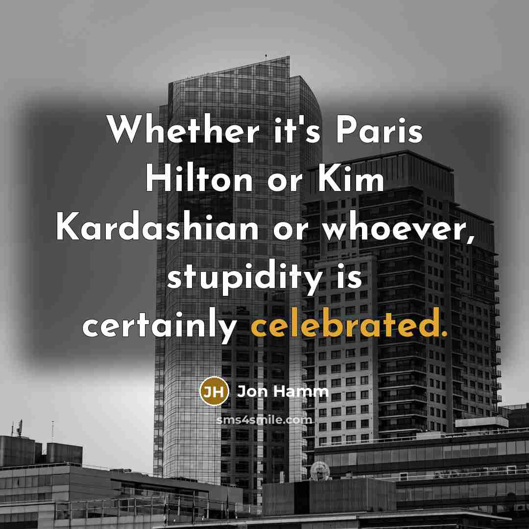“Whether it's Paris Hilton or Kim Kardashian or whoever, stupidity is certainly celebrated.” quote by Jon Hamm