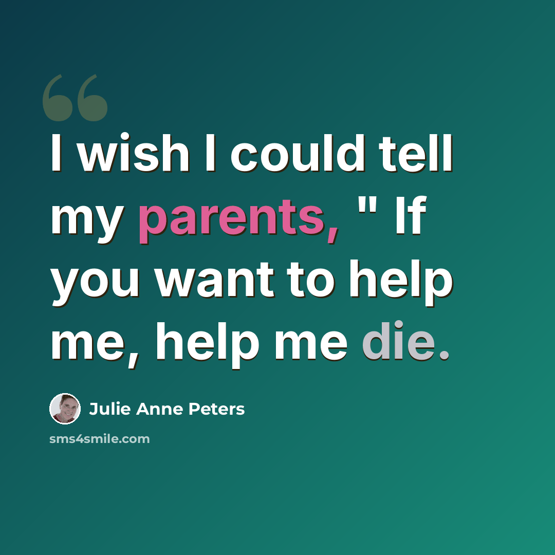 “I wish I could tell my parents, " If you want to help me, help me die.” quote by Julie Anne Peters