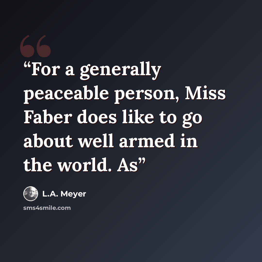 “For a generally peaceable person, Miss Faber does like to go about well armed in the world. As” quote by L.A. Meyer