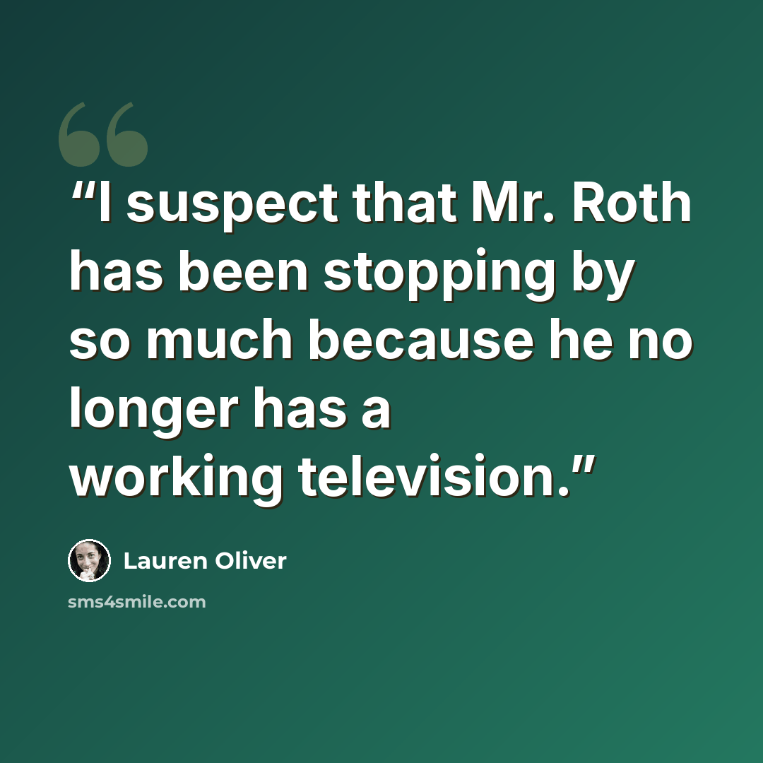 “I suspect that Mr. Roth has been stopping by so much because he no longer has a working television.” quote by Lauren Oliver