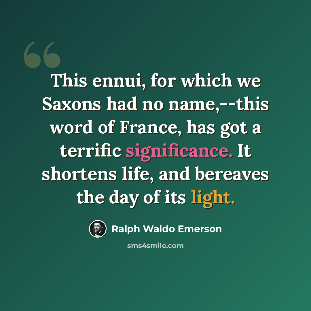 “This ennui, for which we Saxons had no name,--this word of France, has got a terrific significance. It shortens life, and bereaves the day of its light.” quote by Ralph Waldo Emerson