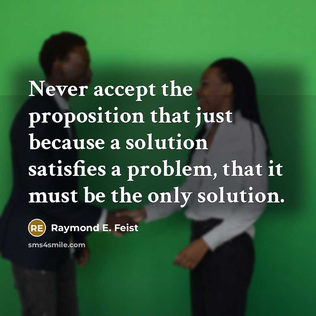 “Never accept the proposition that just because a solution satisfies a problem, that it must be the only solution.” quote by Raymond E. Feist