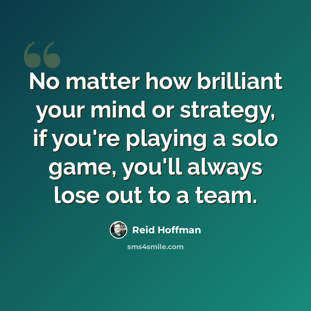 “No matter how brilliant your mind or strategy, if you're playing a solo game, you'll always lose out to a team.” quote by Reid Hoffman