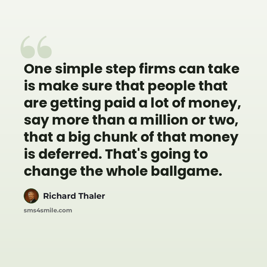 “One simple step firms can take is make sure that people that are getting paid a lot of money, say more than a million or two, that a big chunk of that money is deferred. That's going to change the whole ballgame.” quote by Richard Thaler