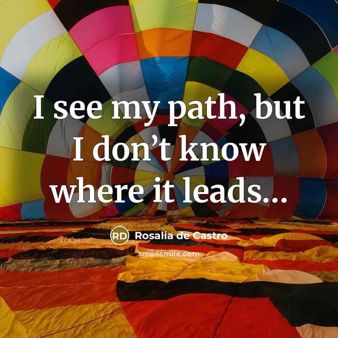 “I see my path, but I don’t know where it leads…” quote by Rosalia de Castro