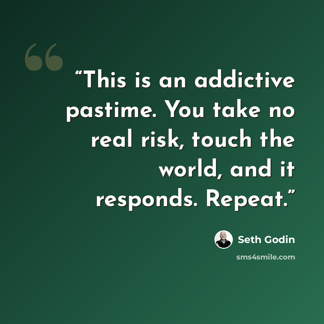 “This is an addictive pastime. You take no real risk, touch the world, and it responds. Repeat.” quote by Seth Godin