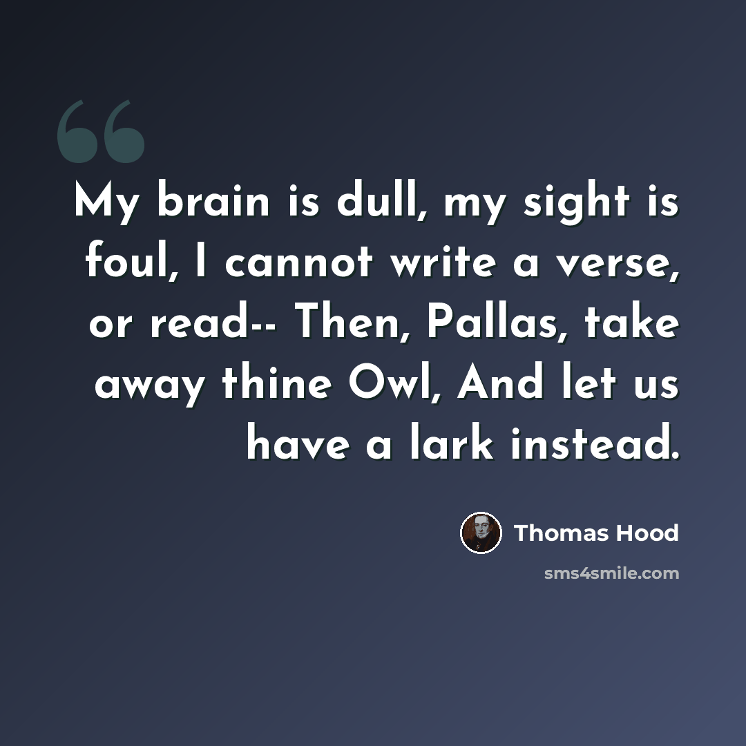 “My brain is dull, my sight is foul, I cannot write a verse, or read-- Then, Pallas, take away thine Owl, And let us have a lark instead.” quote by Thomas Hood