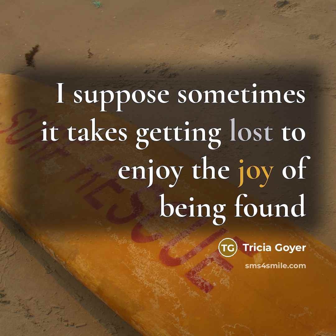 “I suppose sometimes it takes getting lost to enjoy the joy of being found” quote by Tricia Goyer