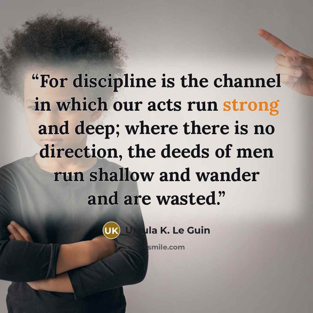 “For discipline is the channel in which our acts run strong and deep; where there is no direction, the deeds of men run shallow and wander and are wasted.” quote by Ursula K. Le Guin