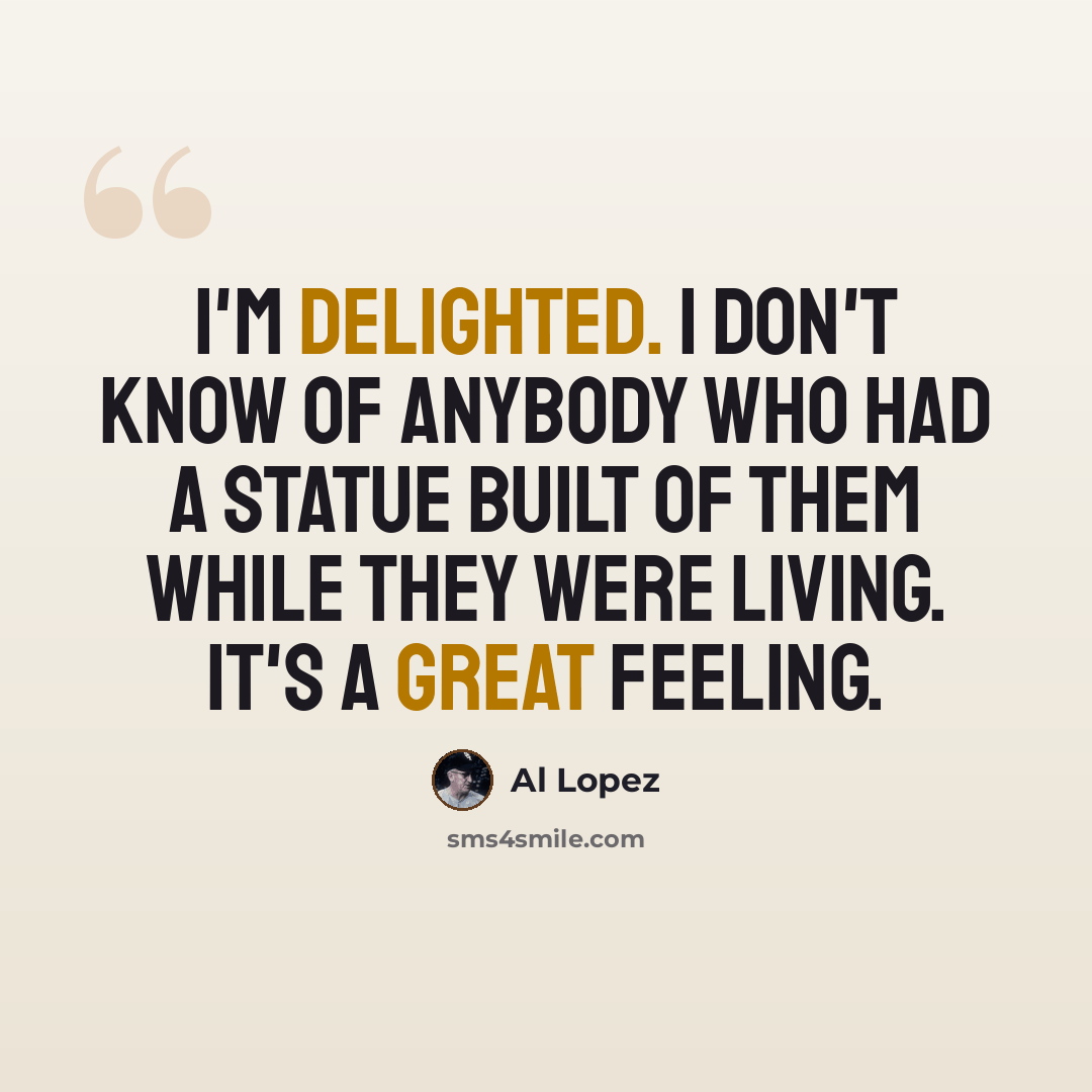 “I'm delighted. I don't know of anybody who had a statue built of them while they were living. It's a great feeling.” quote by Al Lopez