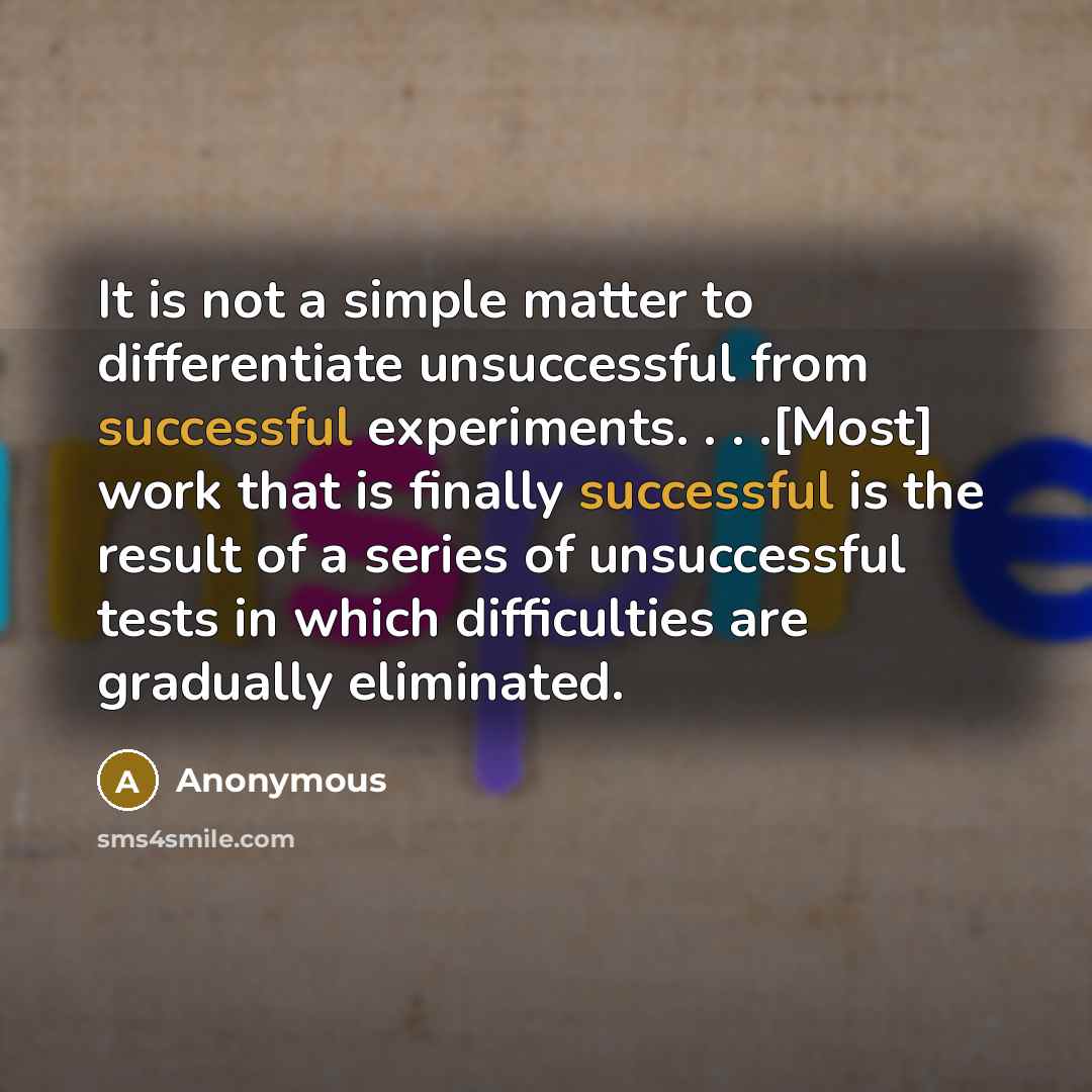 “It is not a simple matter to differentiate unsuccessful from successful experiments. . . .[Most] work that is finally successful is the result of a series of unsuccessful tests in which difficulties are gradually eliminated.” quote by Anonymous