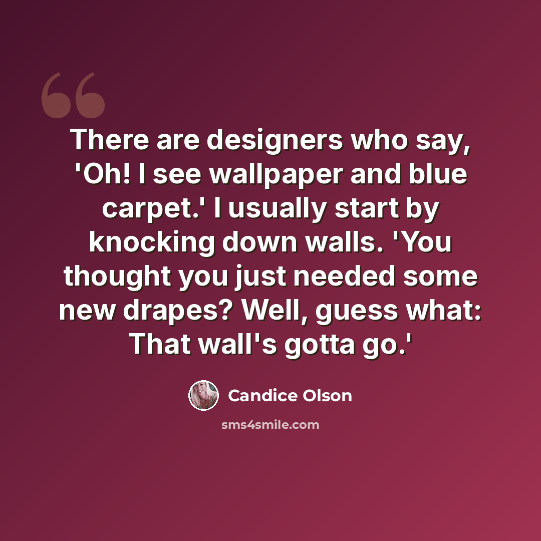 “There are designers who say, 'Oh! I see wallpaper and blue carpet.' I usually start by knocking down walls. 'You thought you just needed some new drapes? Well, guess what: That wall's gotta go.'” quote by Candice Olson