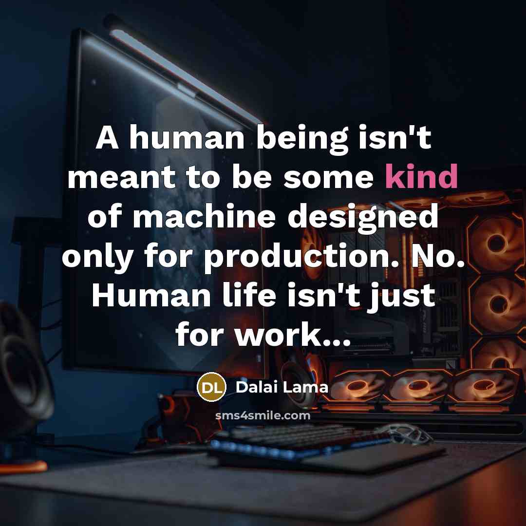 “A human being isn't meant to be some kind of machine designed only for production. No. Human life isn't just for work...” quote by Dalai Lama