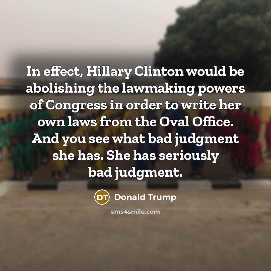 “In effect, Hillary Clinton would be abolishing the lawmaking powers of Congress in order to write her own laws from the Oval Office. And you see what bad judgment she has. She has seriously bad judgment.” quote by Donald Trump