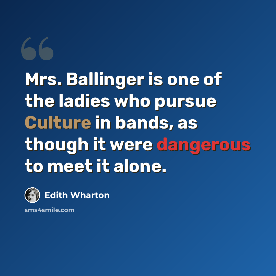 “Mrs. Ballinger is one of the ladies who pursue Culture in bands, as though it were dangerous to meet it alone.” quote by Edith Wharton