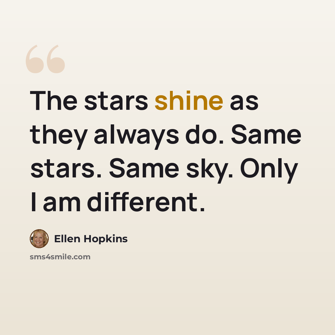 “The stars shine as they always do. Same stars. Same sky. Only I am different.” quote by Ellen Hopkins