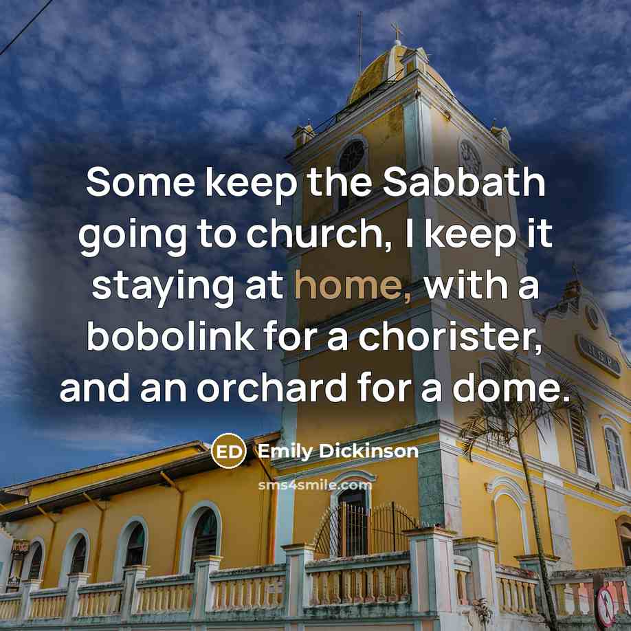 “Some keep the Sabbath going to church, I keep it staying at home, with a bobolink for a chorister, and an orchard for a dome.” quote by Emily Dickinson