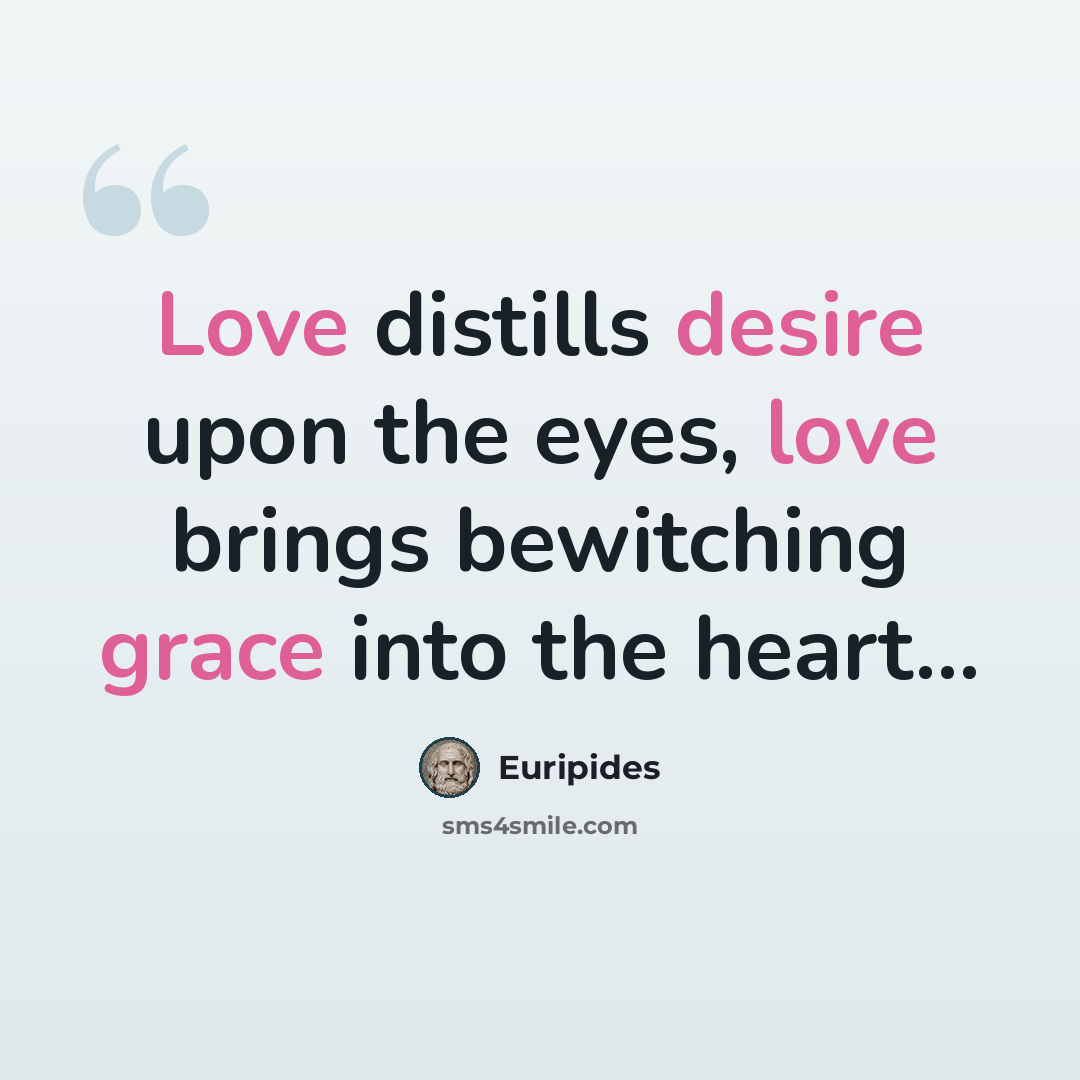 “Love distills desire upon the eyes, love brings bewitching grace into the heart…” quote by Euripides